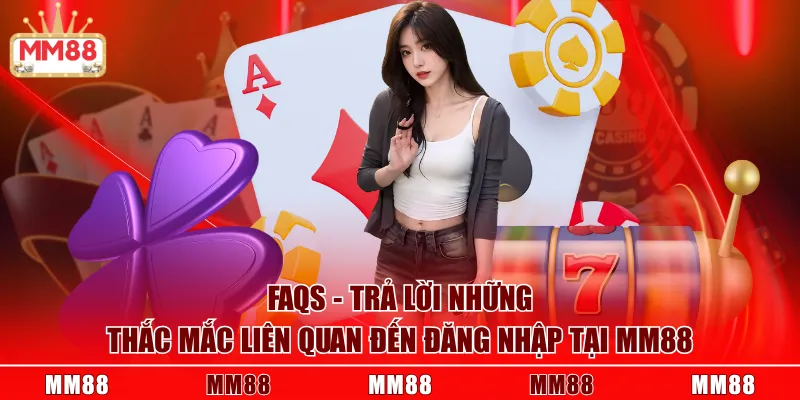 FAQs - trả lời những thắc mắc liên quan đến đăng nhập tại MM88